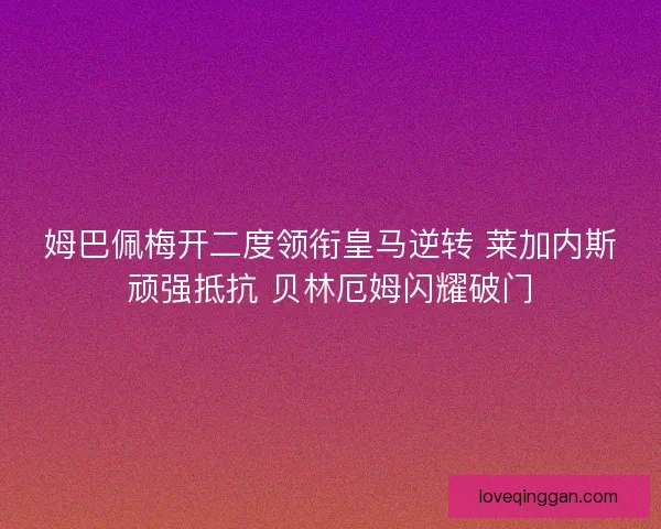 姆巴佩梅开二度领衔皇马逆转 莱加内斯顽强抵抗 贝林厄姆闪耀破门