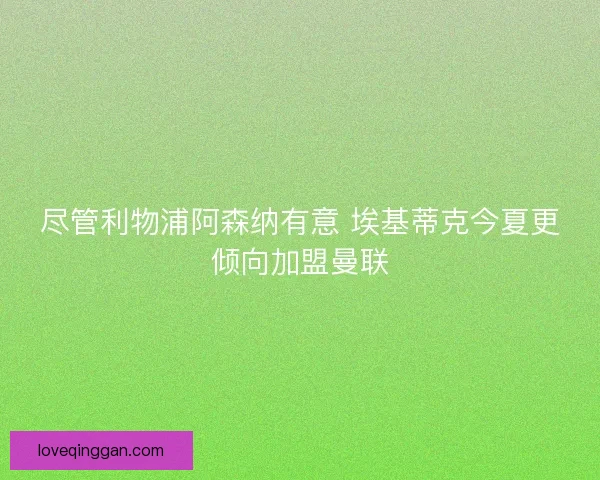 尽管利物浦阿森纳有意 埃基蒂克今夏更倾向加盟曼联
