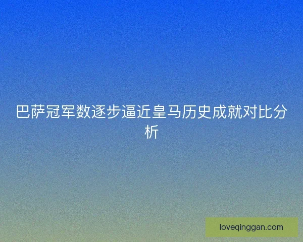 巴萨冠军数逐步逼近皇马历史成就对比分析